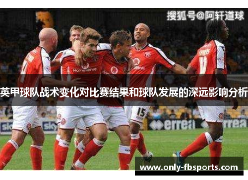 英甲球队战术变化对比赛结果和球队发展的深远影响分析