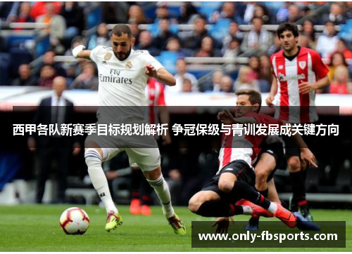 西甲各队新赛季目标规划解析 争冠保级与青训发展成关键方向