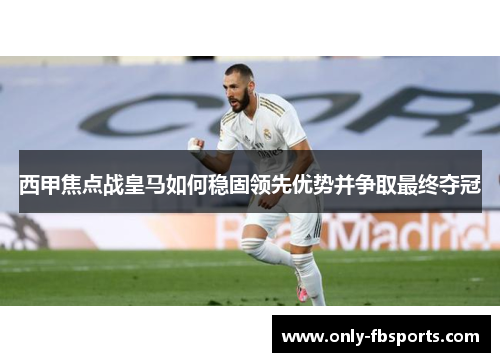 西甲焦点战皇马如何稳固领先优势并争取最终夺冠