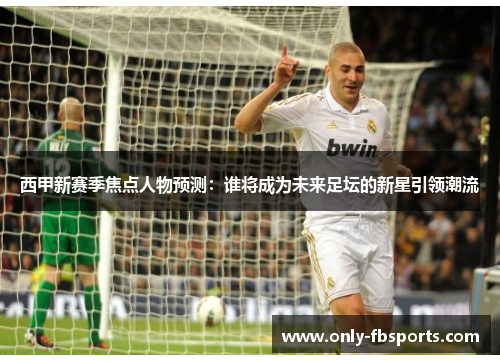 西甲新赛季焦点人物预测：谁将成为未来足坛的新星引领潮流