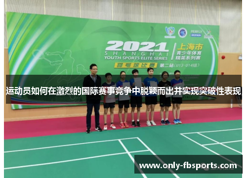运动员如何在激烈的国际赛事竞争中脱颖而出并实现突破性表现