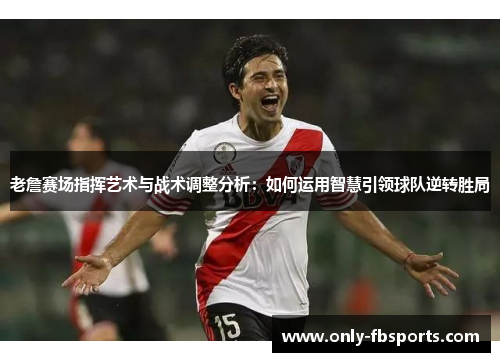 老詹赛场指挥艺术与战术调整分析：如何运用智慧引领球队逆转胜局