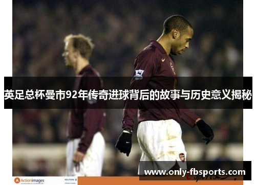 英足总杯曼市92年传奇进球背后的故事与历史意义揭秘