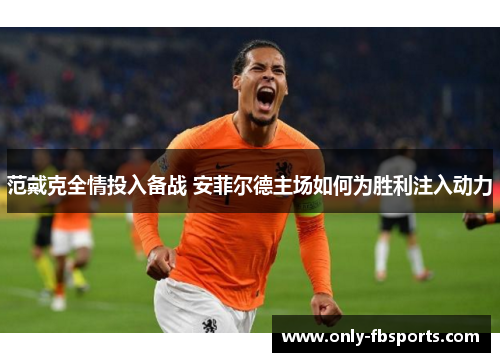 范戴克全情投入备战 安菲尔德主场如何为胜利注入动力