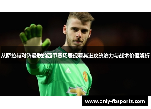 从萨拉赫对阵曼联的西甲赛场表现看其进攻统治力与战术价值解析