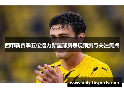 西甲新赛季五位潜力新星球员表现预测与关注焦点