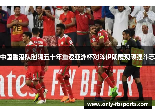 中国香港队时隔五十年重返亚洲杯对阵伊朗展现顽强斗志