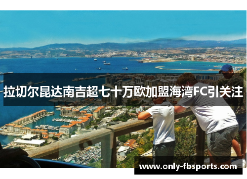 拉切尔昆达南吉超七十万欧加盟海湾FC引关注