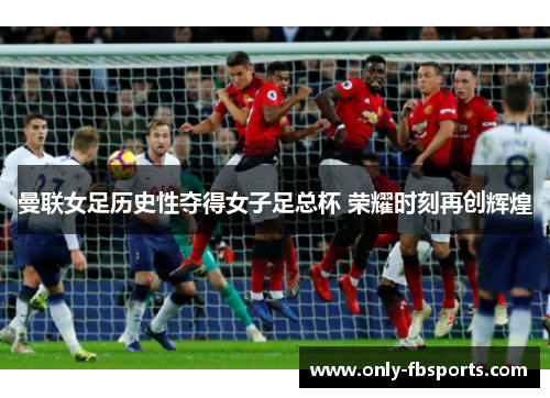 曼联女足历史性夺得女子足总杯 荣耀时刻再创辉煌