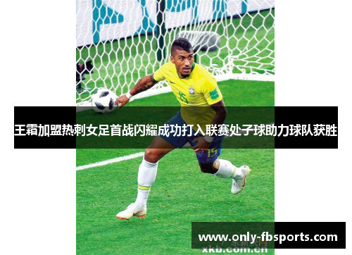 王霜加盟热刺女足首战闪耀成功打入联赛处子球助力球队获胜