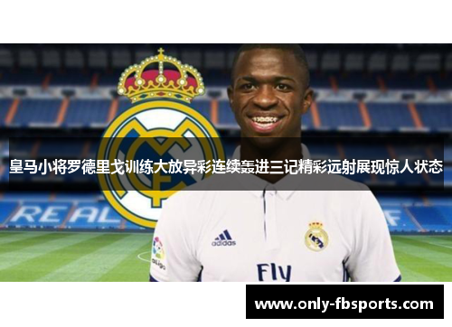 皇马小将罗德里戈训练大放异彩连续轰进三记精彩远射展现惊人状态